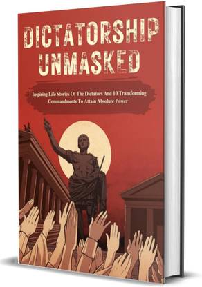Dictatorship Unmasked : Inspiring Life Stories of the Dictators and 10 Transforming commandments to attain absolute power