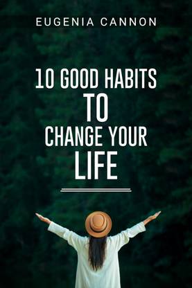 10 GOOD HABITS TO CHANGE YOUR LIFE  - Learn How to Adopt Habits That Will Transform Your Life and Help You Achieve Your Goals (2023 Guide for Beginners)