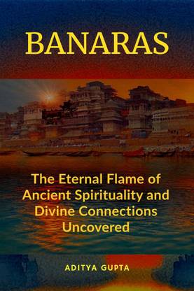 Banaras  - The Eternal Flame of Ancient Spirituality and Divine Connections Uncovered