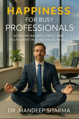 Happiness For Busy Professionals: Achieving Balance, Peace and Fulfillment in a Fast-Paced World