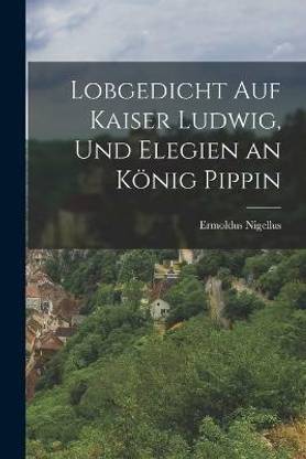 Lobgedicht Auf Kaiser Ludwig, Und Elegien an Koenig Pippin