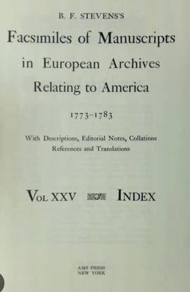 B.F. Stevens's Facsimiles of Manuscripts in 
European Archives Relating to America, 
1773-1783: With Descriptions, Editorial 
Notes, Collations, References and 
Translations