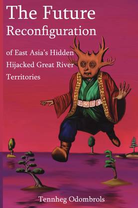 The Future Reconfiguration of East Asia’s Hidden Hijacked Great River Territories  - Simulated Geophysical Shifts and Strategic Forecasting for Global Power Reorientation