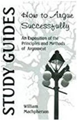 HOW TO ARGUE SUCCESSFULLY: AN ESPOSITION OF THE PRINCIPLIES AND METHODS OF ARGUMENT