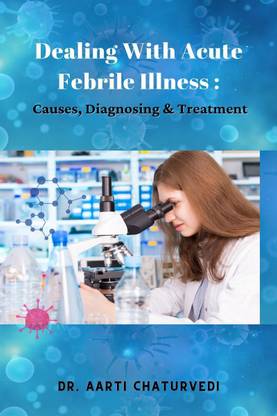 DEALING WITH ACUTE FEBRILE ILLNESS  - CAUSES, DIAGNOSING & TREATMENT
