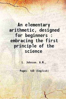 An elementary arithmetic, designed for beginners : embracing the first principle of the science 1864 [Hardcover]