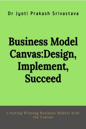 Business Model Canvas  - Design, Implement, Succeed:Creating Winning Business Models with the Canvas