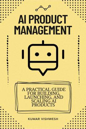 AI Product Management  - A Practical Guide for Building, Launching, and Scaling AI Products