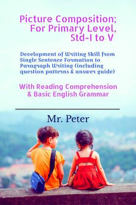 Picture Composition; For Primary Level, Std-I to V  - Development of Writing Skill from Single Sentence Formation to Paragraph Writing (including question patterns & answer guide)