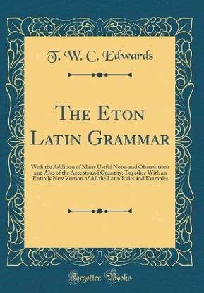 The Eton Latin Grammar: With the Addition of Many Useful Notes and Observations and Also of the Accents and Quantity; Together With an Entirely New Version of All the Latin Rules and Examples (Classic Reprint)