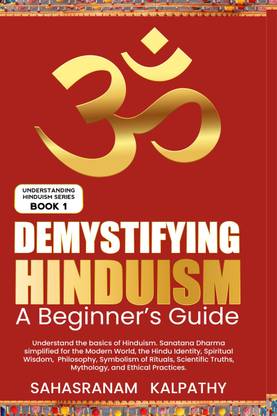 Demystifying Hinduism - A Beginner’s Guide  - Understand the basics of Hinduism. Sanatana Dharma simplified for the Modern World, the Hindu Identity, Spiritual Wisdom, Philosophy, the symbolism of Rituals, Scientific Truths, Mythology, and Ethic
