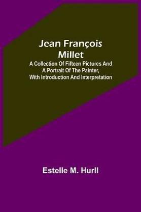 Jean Francois Millet; A Collection of Fifteen Pictures and a Portrait of the Painter, with Introduction and Interpretation