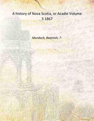 A history of Nova Scotia, or Acadie Volume 3 1867 [Hardcover]