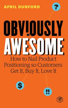 Obviously Awesome: How to Nail Product Positioning so Customers Get It, Buy It, Love It