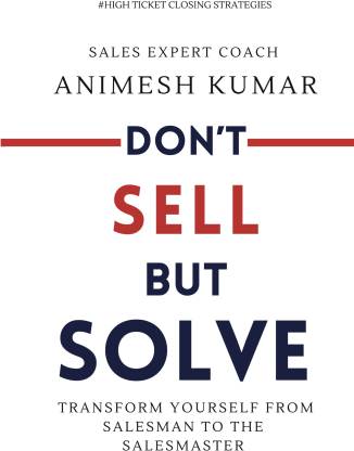Don't Sell But Solve  - Transform yourself from salesman to the sales master