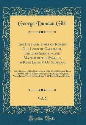 The Life and Times of Robert Gib, Lord of Carribber, Familiar Servitor and Master of the Stables to King James V. of Scotland, Vol. 2