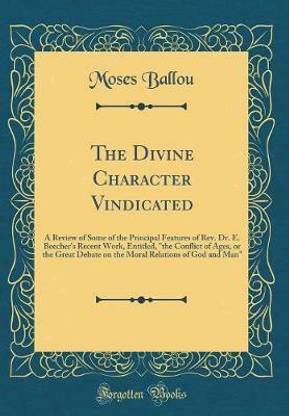 The Divine Character Vindicated: A Review of Some of the Principal Features of Rev. Dr. E. Beecher's Recent Work, Entitled, "the Conflict of Ages, or the Great Debate on the Moral Relations of God and Man" (Classic Reprint)