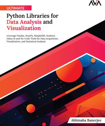 Ultimate Python Libraries for Data Analysis and Visualization: Leverage Pandas, NumPy, Matplotlib, Seaborn, Julius AI and No-Code Tools for Data Acquisition, Visualization, and Statistical Analysis