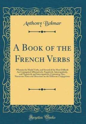 A Book of the French Verbs: Wherein the Model Verbs, and Several of the Most Difficult Are Conjugated Affirmatively, Negatively, Interrogatively, and Negatively and Interrogatively; Containing Also, Numerous Notes and Directions on the Different Conjugati