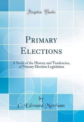 Primary Elections: A Study of the History and Tendencies, of Primary Election Legislation (Classic Reprint)
