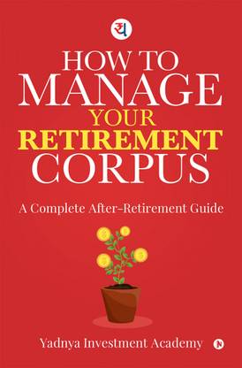 HOW TO MANAGE YOUR RETIREMENT CORPUS  - A Complete After- Retirement Guide