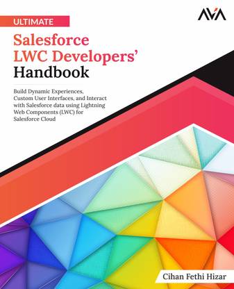 Ultimate Salesforce LWC Developers’ Handbook: Build Dynamic Experiences, Custom User Interfaces, and Interact with Salesforce data using Lightning Web Components (LWC) for Salesforce Cloud
