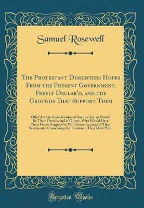 The Protestant Dissenters Hopes From the Present Government, Freely Declar'd, and the Grounds That Support Them: Offer'd to the Consideration of Such as Are, or Should Be Their Friends, and of Others, Who Would Have Their Hopes Suppress'd; With Some Accou