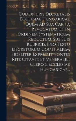Codex Juris Decretalis Ecclesiae Hungaricae Quem Ad Sua Capita Revocatum, Et In Ordinem Systematicum Reductum, Sub Suis Rubricis, Ipso Textu Decretorum Comitialium Fideliter Expressit, Fontes Rite Citavit, Et Venerabili Clero S. Ecclesiae Hungaricae...