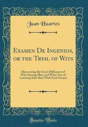 Examen De Ingenios, or the Tryal of Wits: Discovering the Great Difference of Wits Among Men, and What Sort of Learning Suits Best With Each Genius (Classic Reprint)