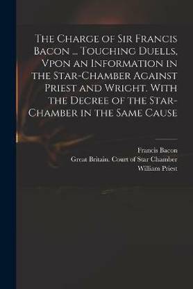 The Charge of Sir Francis Bacon ... Touching Duells, Vpon an Information in the Star-Chamber Against Priest and Wright. With the Decree of the Star-Chamber in the Same Cause