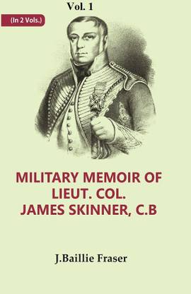 Military Memoir of Lieut. Col. James Skinner, C.B : For Many Years a Distinguished Officer Commanding a Corps of Irregular Cavalry in the Service of the H. E. I. C. Volume 1st
