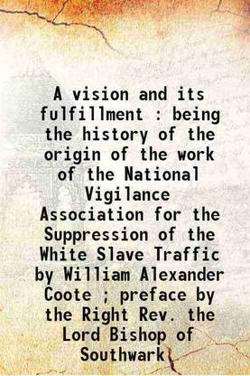 A vision and its fulfillment : being the history of the origin of the work of the National Vigilance Association for the Suppression of the White Slave Traffic / by William Alexander Coote