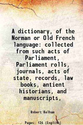A dictionary, of the Norman or Old French language collected from such acts of Parliament, Parliament rolls, journals, acts of state, records, law books, antient historians, and manuscript [Hardcover]