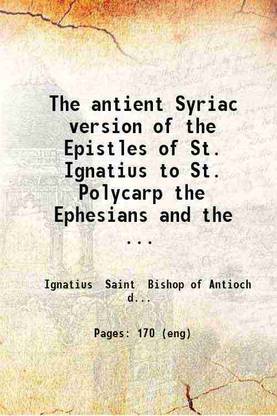 The antient Syriac version of the Epistles of St. Ignatius to St. Polycarp the Ephesians and the Romans : together with extracts from his Epistles collected from the writings of Severus of [Hardcover]