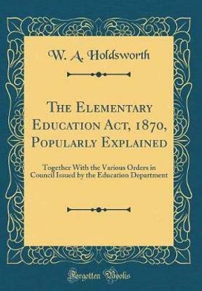 The Elementary Education Act, 1870, Popularly Explained: Together With the Various Orders in Council Issued by the Education Department (Classic Reprint)