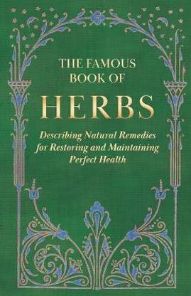 The Famous Book of Herbs - Describing Natural Remedies for Restoring and Maintaining Perfect Health