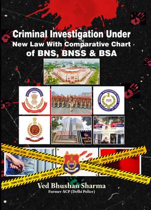Criminal Investigation Under New Law With Comparative Chart of BNS, BNSS & BSA