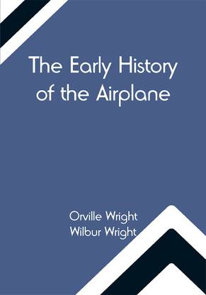 The Early History of the Airplane; The Wright Brothers' Aeroplane, How We Made the First Flight & Some Aeronautical Experiments