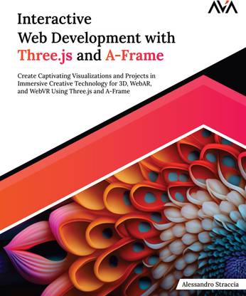 Interactive Web Development with Three.js and A-Frame: Create Captivating Visualizations and Projects in Immersive Creative Technology for 3D, WebAR, and WebVR Using Three.js and A-Frame
