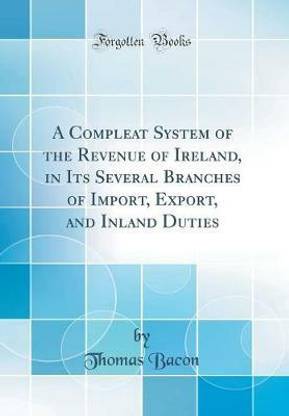 A Compleat System of the Revenue of Ireland, in Its Several Branches of Import, Export, and Inland Duties (Classic Reprint)