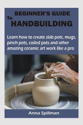 Beginner's Guide to Handbuilding  - Learn how to create slab pots, mugs, pinch pots, coiled pots and other amazing ceramic art work like a pro