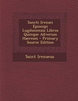 Sancti Irenaei Episcopi Lugdunensis Libros Quinque Adversus Haereses - Primary Source Edition