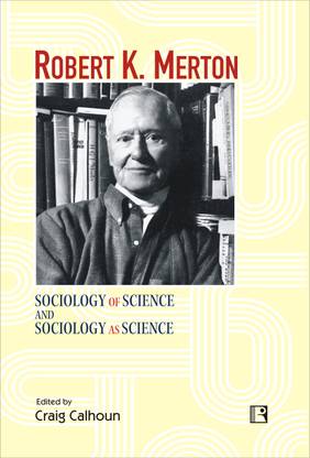 ROBERT K. MERTON: SOCIOLOGY OF SCIENCE AND SOCIOLOGY AS SCIENCE