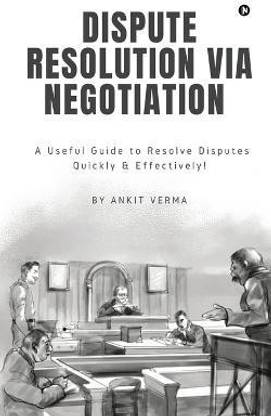 Dispute Resolution Via Negotiation  - A Useful Guide to Resolve Disputes Quickly and Effectively!