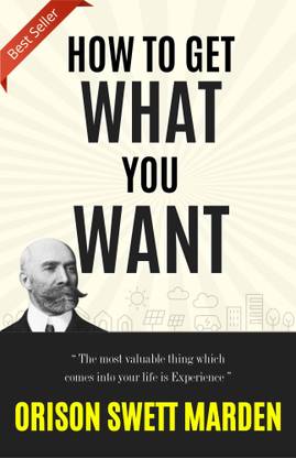 HOW TO GET WHAT YOU WANT (Bestseller Book by ORISON SWETT MARDEN) All Time Most Demanding International Books Classic Collection  - Best Book to Read | All Time Best Seller | Best Books Ever