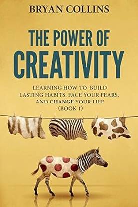 The Power of Creativity (Book 1): Learning How to Build Lasting Habits, Face Your Fears and Change Your Life Paperback – 1 January 2017