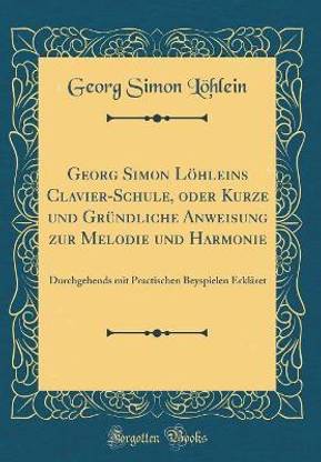 Georg Simon Loehleins Clavier-Schule, Oder Kurze Und Gruendliche Anweisung Zur Melodie Und Harmonie