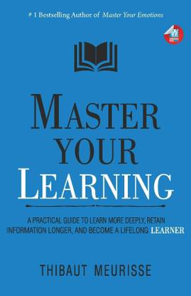 Master Your Learning : A Practical Guide to Learn More Deeply, Retain Information Longer and Become a Lifelong Learner