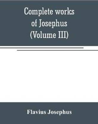 Complete works of Josephus. Antiquities of the Jews; The wars of the Jews against Apion, etc (Volume III)