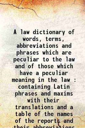 A law dictionary of words, terms, abbreviations and phrases which are peculiar to the law and of those which have a peculiar meaning in the law : containing Latin phrases and maxims with t [Hardcover]